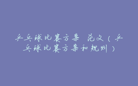 乒乓球比赛方案 范文(乒乓球比赛方案和规则)