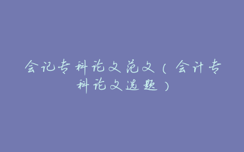 会记专科论文范文（会计专科论文选题）