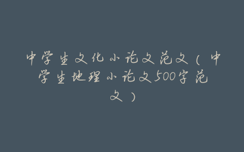 中学生文化小论文范文(中学生地理小论文500字范文)