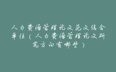 人力资源管理论文范文结合单位(人力资源管理论文研究方向有哪些)