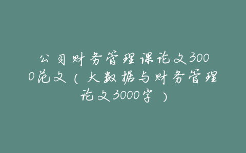 公司财务管理课论文3000范文(大数据与财务管理论文3000字)