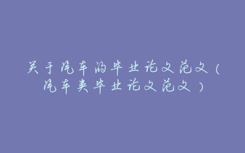 关于汽车的毕业论文范文(汽车类毕业论文范文)