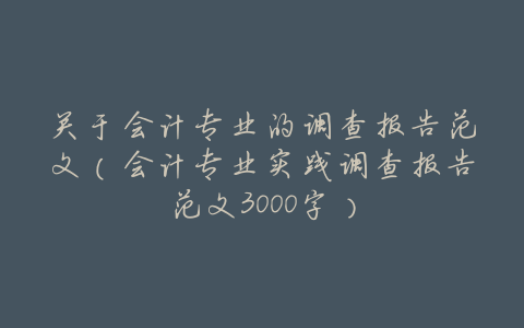 关于会计专业的调查报告范文(会计专业实践调查报告范文3000字)