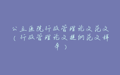 公立医院行政管理论文范文(行政管理论文提纲范文样本)