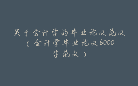 关于会计学的毕业论文范文(会计学毕业论文6000字范文)