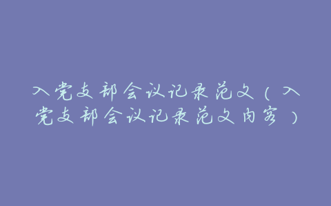 入党支部会议记录范文(入党支部会议记录范文内容)