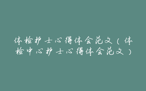 体检护士心得体会范文(体检中心护士心得体会范文)