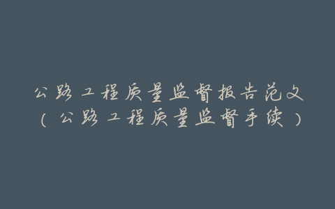 公路工程质量监督报告范文(公路工程质量监督手续)