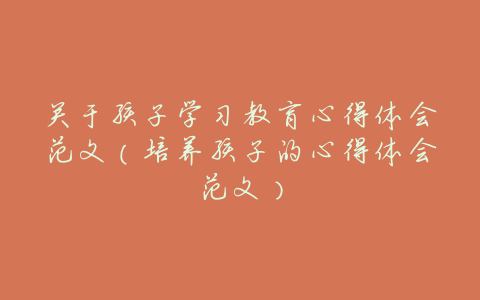 关于孩子学习教育心得体会范文(培养孩子的心得体会范文)