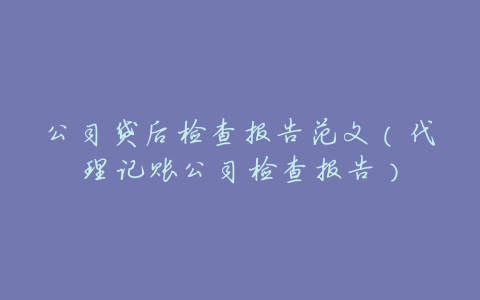 公司贷后检查报告范文(代理记账公司检查报告)