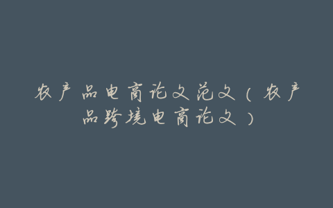 农产品电商论文范文(农产品跨境电商论文)