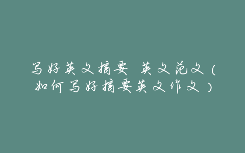 写好英文摘要 英文范文(如何写好摘要英文作文)