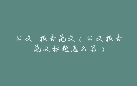 公文 报告范文(公文报告范文标题怎么写)