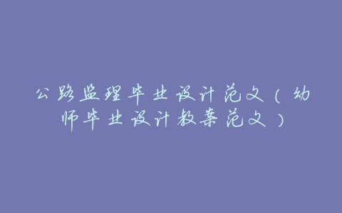 公路监理毕业设计范文(幼师毕业设计教案范文)