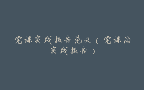 党课实践报告范文（党课的实践报告）