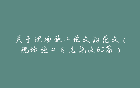 关于现场施工论文的范文（现场施工日志范文60篇）