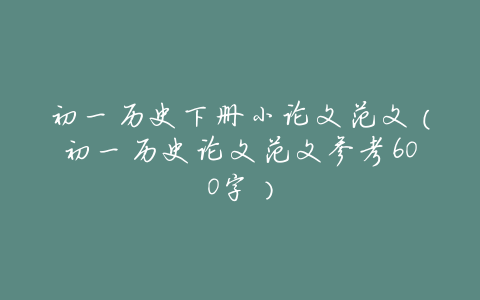 初一历史下册小论文范文(初一历史论文范文参考600字)