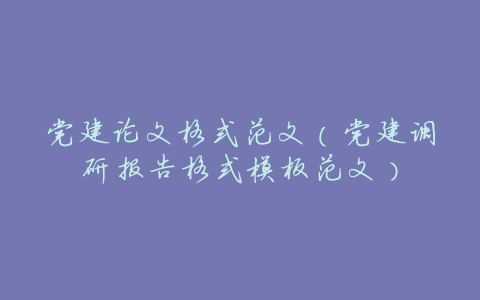 党建论文格式范文(党建调研报告格式模板范文)