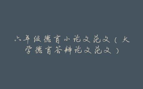 六年级德育小论文范文（大学德育答辩论文范文）