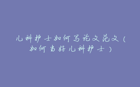 儿科护士如何写论文范文(如何当好儿科护士)