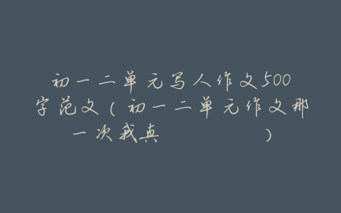 初一二单元写人作文500字范文(初一二单元作文那一次我真____)