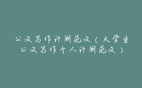 公文写作计划范文(大学生公文写作个人计划范文)