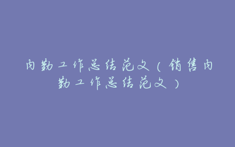 内勤工作总结范文(销售内勤工作总结范文)