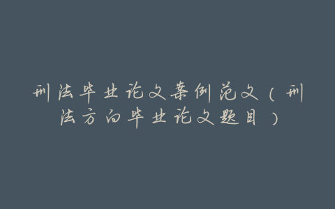 刑法毕业论文案例范文（刑法方向毕业论文题目）