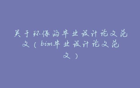 关于环保的毕业设计论文范文(bim毕业设计论文范文)