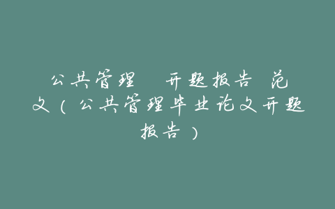 公共管理 开题报告 范文(公共管理毕业论文开题报告)