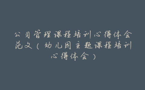 公司管理课程培训心得体会范文(幼儿园主题课程培训心得体会)