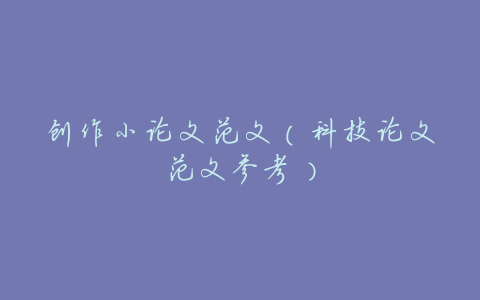 创作小论文范文(科技论文范文参考)