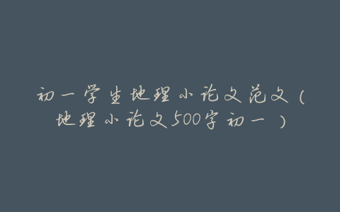 初一学生地理小论文范文(地理小论文500字初一)