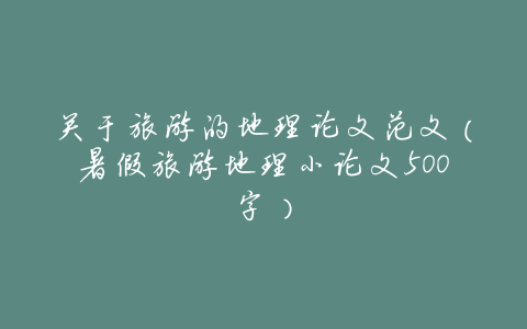 关于旅游的地理论文范文（暑假旅游地理小论文500字）