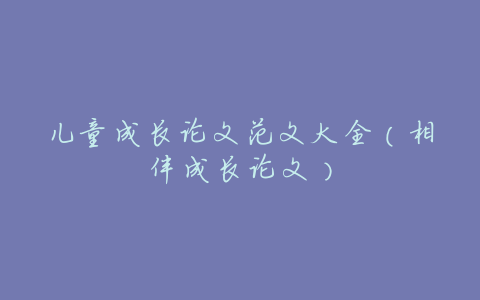 儿童成长论文范文大全(相伴成长论文)