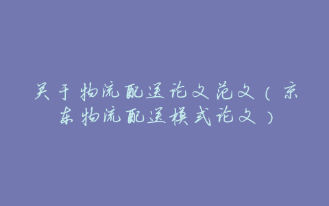 关于物流配送论文范文(京东物流配送模式论文)