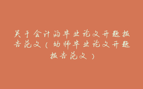关于会计的毕业论文开题报告范文(幼师毕业论文开题报告范文)