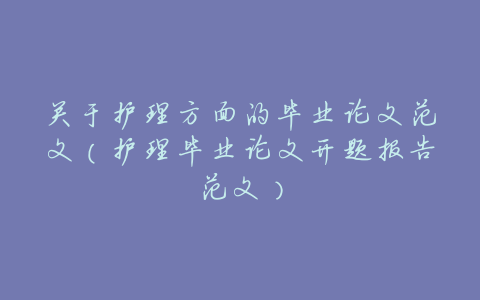 关于护理方面的毕业论文范文(护理毕业论文开题报告范文)