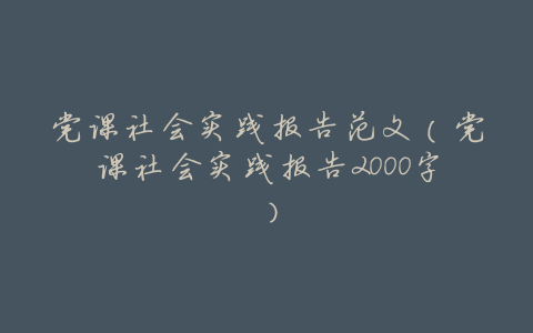 党课社会实践报告范文(党课社会实践报告2000字)