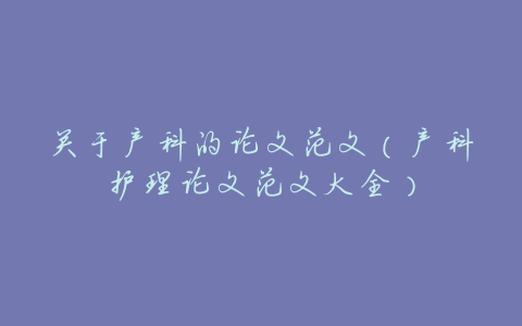 关于产科的论文范文(产科护理论文范文大全)