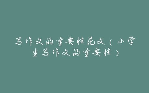写作文的重要性范文(小学生写作文的重要性)