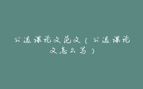 公选课论文范文(公选课论文怎么写)