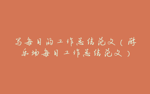 写每日的工作总结范文(游乐场每日工作总结范文)
