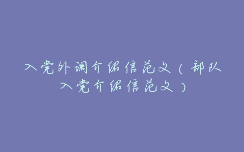 入党外调介绍信范文(部队入党介绍信范文)