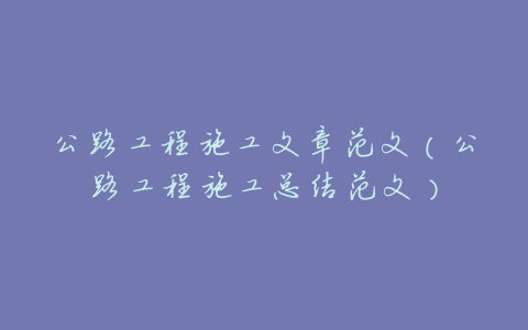公路工程施工文章范文(公路工程施工总结范文)