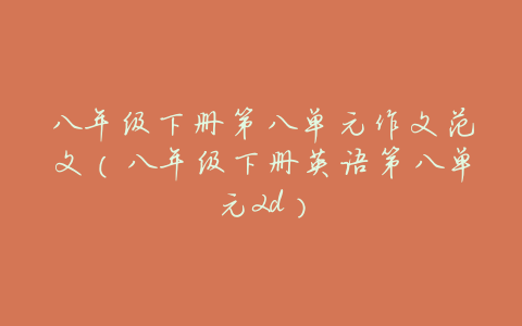 八年级下册第八单元作文范文(八年级下册英语第八单元2d)