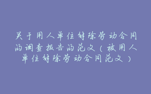 关于用人单位解除劳动合同的调查报告的范文（被用人单位解除劳动合同范文）