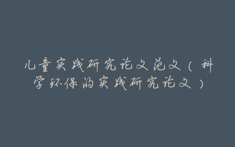 儿童实践研究论文范文(科学环保的实践研究论文)