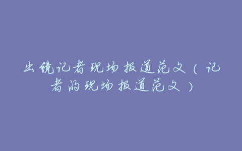 出镜记者现场报道范文(记者的现场报道范文)