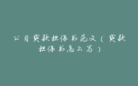 公司贷款担保书范文(贷款担保书怎么写)